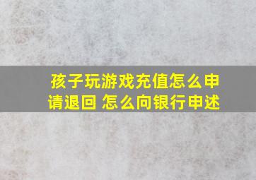 孩子玩游戏充值怎么申请退回 怎么向银行申述